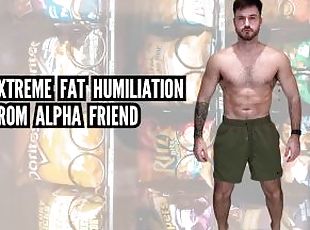 Extreme fat humiliation from Alpha friend